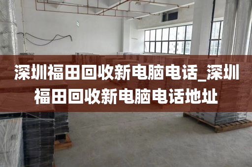 深圳福田回收新电脑电话_深圳福田回收新电脑电话地址