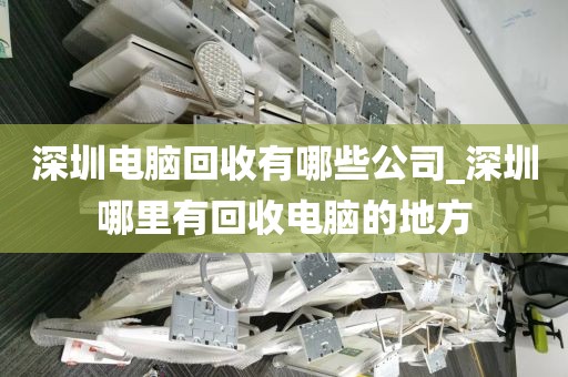 深圳电脑回收有哪些公司_深圳哪里有回收电脑的地方