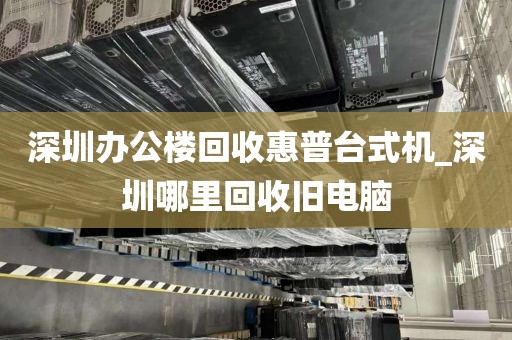深圳办公楼回收惠普台式机_深圳哪里回收旧电脑