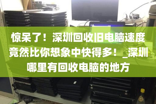 惊呆了！深圳回收旧电脑速度竟然比你想象中快得多！_深圳哪里有回收电脑的地方