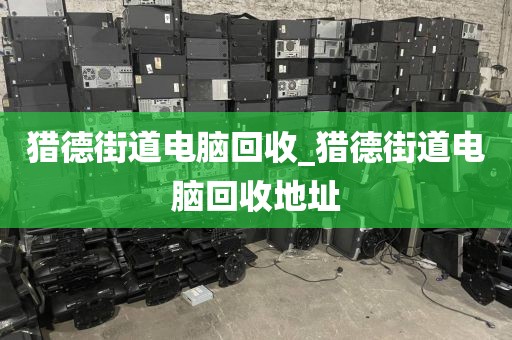 猎德街道电脑回收_猎德街道电脑回收地址
