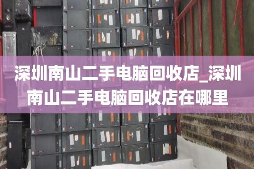 深圳南山二手电脑回收店_深圳南山二手电脑回收店在哪里