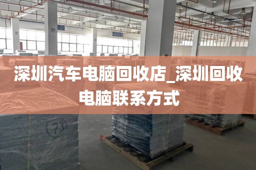 深圳汽车电脑回收店_深圳回收电脑联系方式