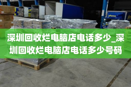 深圳回收烂电脑店电话多少_深圳回收烂电脑店电话多少号码