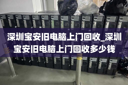 深圳宝安旧电脑上门回收_深圳宝安旧电脑上门回收多少钱