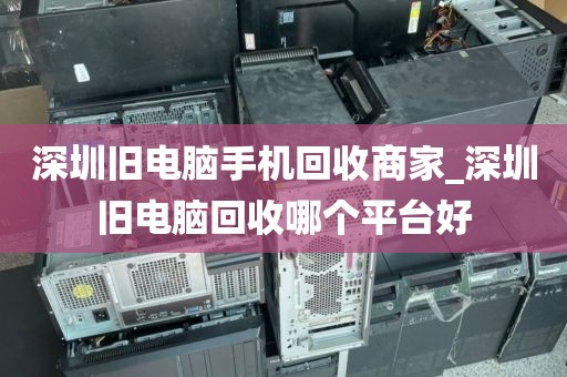 深圳旧电脑手机回收商家_深圳旧电脑回收哪个平台好
