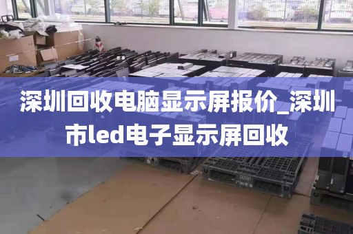 深圳回收电脑显示屏报价_深圳市led电子显示屏回收