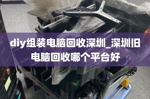 diy组装电脑回收深圳_深圳旧电脑回收哪个平台好