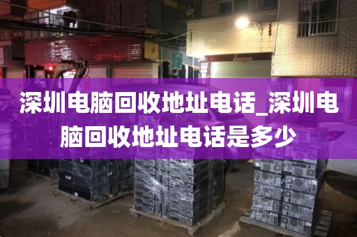 深圳电脑回收地址电话_深圳电脑回收地址电话是多少