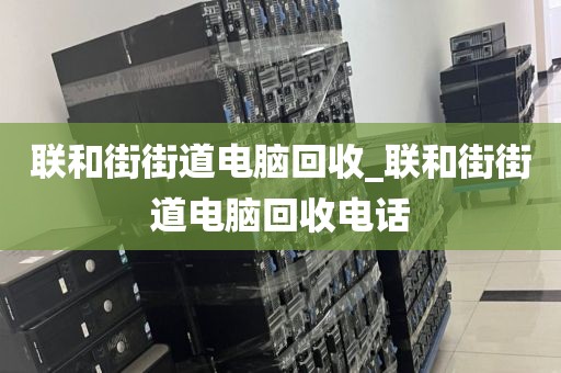 联和街街道电脑回收_联和街街道电脑回收电话