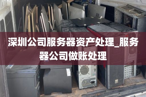深圳公司服务器资产处理_服务器公司做账处理