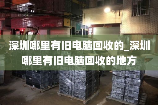 深圳哪里有旧电脑回收的_深圳哪里有旧电脑回收的地方