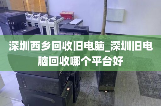 深圳西乡回收旧电脑_深圳旧电脑回收哪个平台好