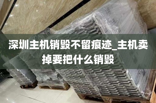 深圳主机销毁不留痕迹_主机卖掉要把什么销毁