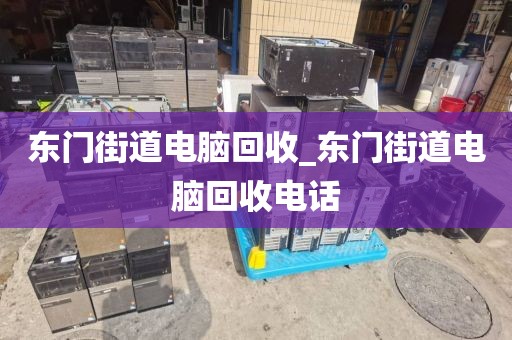 东门街道电脑回收_东门街道电脑回收电话
