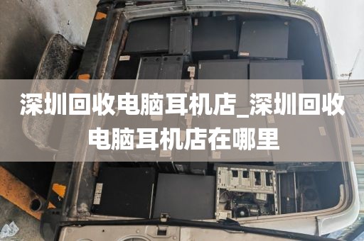 深圳回收电脑耳机店_深圳回收电脑耳机店在哪里