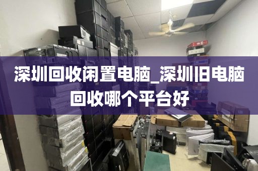 深圳回收闲置电脑_深圳旧电脑回收哪个平台好