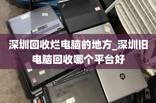 深圳回收烂电脑的地方_深圳旧电脑回收哪个平台好