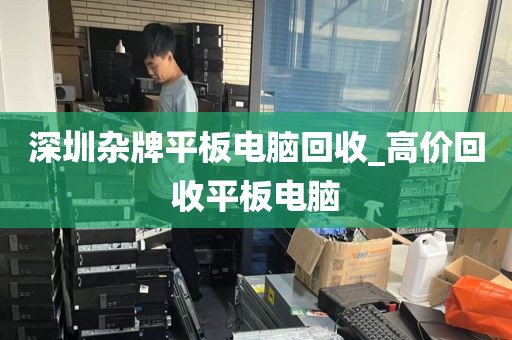 深圳杂牌平板电脑回收_高价回收平板电脑