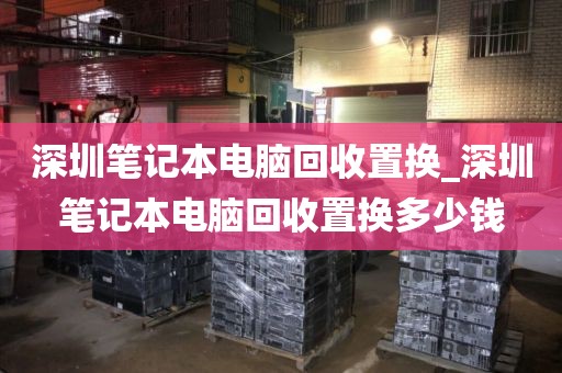 深圳笔记本电脑回收置换_深圳笔记本电脑回收置换多少钱