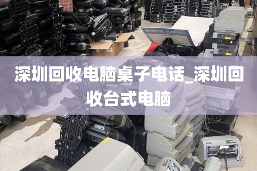 深圳回收电脑桌子电话_深圳回收台式电脑