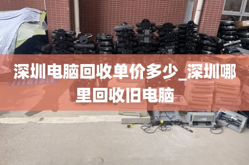 深圳电脑回收单价多少_深圳哪里回收旧电脑