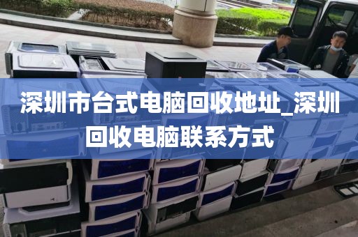 深圳市台式电脑回收地址_深圳回收电脑联系方式