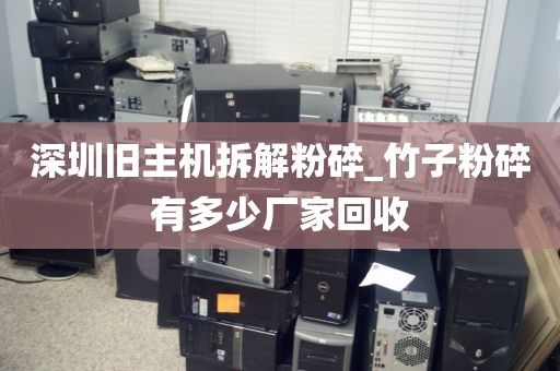 深圳旧主机拆解粉碎_竹子粉碎有多少厂家回收