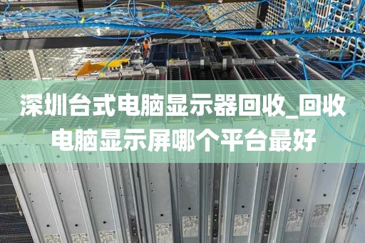 深圳台式电脑显示器回收_回收电脑显示屏哪个平台最好