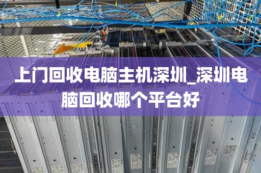 上门回收电脑主机深圳_深圳电脑回收哪个平台好
