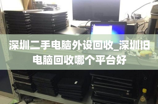 深圳二手电脑外设回收_深圳旧电脑回收哪个平台好