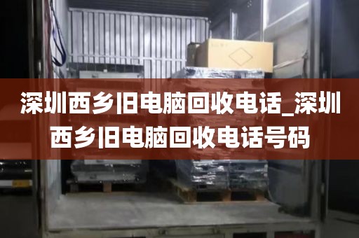 深圳西乡旧电脑回收电话_深圳西乡旧电脑回收电话号码