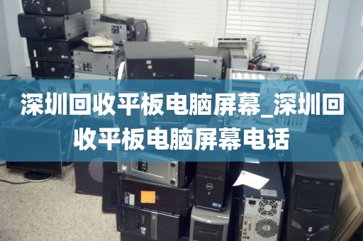 深圳回收平板电脑屏幕_深圳回收平板电脑屏幕电话