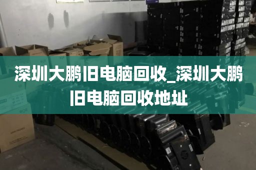 深圳大鹏旧电脑回收_深圳大鹏旧电脑回收地址