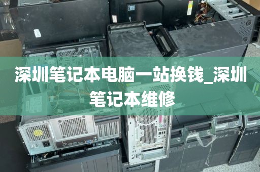 深圳笔记本电脑一站换钱_深圳 笔记本维修