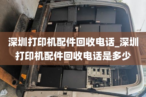 深圳打印机配件回收电话_深圳打印机配件回收电话是多少