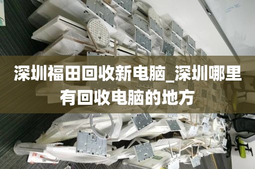 深圳福田回收新电脑_深圳哪里有回收电脑的地方