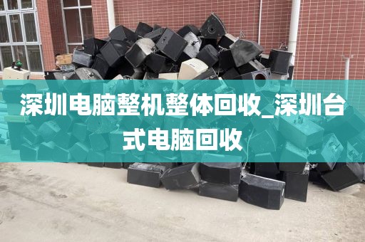 深圳电脑整机整体回收_深圳台式电脑回收