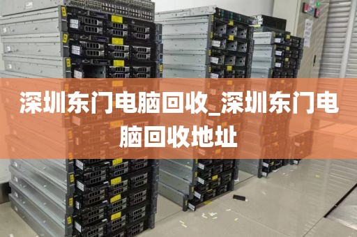 深圳东门电脑回收_深圳东门电脑回收地址