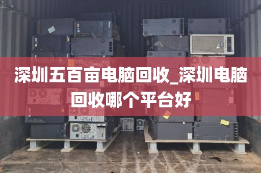 深圳五百亩电脑回收_深圳电脑回收哪个平台好