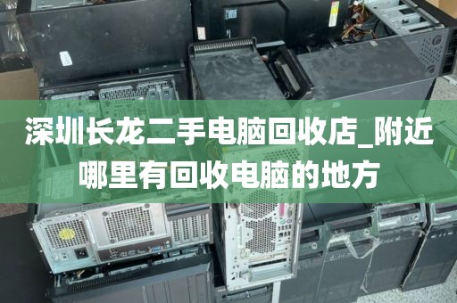 深圳长龙二手电脑回收店_附近哪里有回收电脑的地方