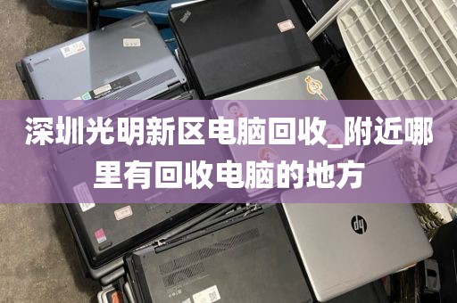 深圳光明新区电脑回收_附近哪里有回收电脑的地方