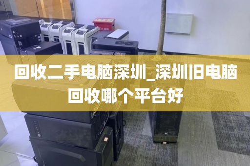 回收二手电脑深圳_深圳旧电脑回收哪个平台好