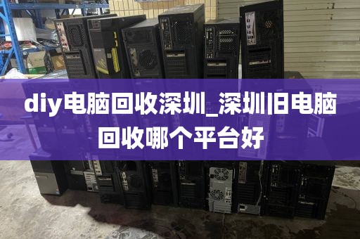 diy电脑回收深圳_深圳旧电脑回收哪个平台好