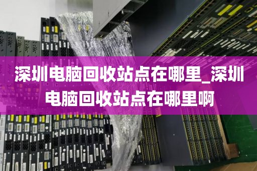 深圳电脑回收站点在哪里_深圳电脑回收站点在哪里啊