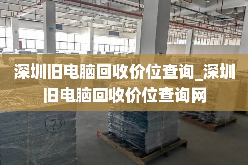 深圳旧电脑回收价位查询_深圳旧电脑回收价位查询网