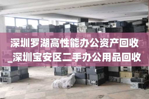 深圳罗湖高性能办公资产回收_深圳宝安区二手办公用品回收