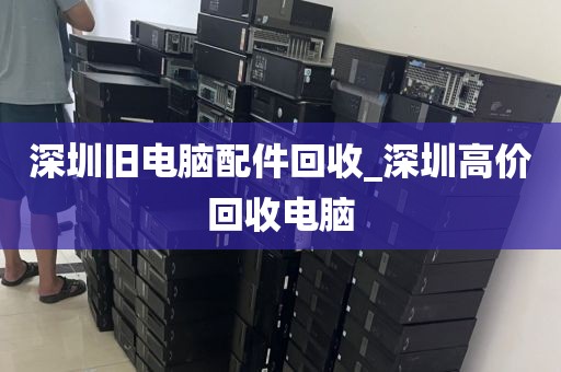 深圳旧电脑配件回收_深圳高价回收电脑