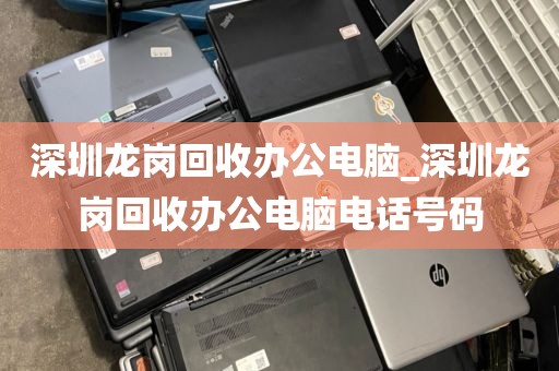 深圳龙岗回收办公电脑_深圳龙岗回收办公电脑电话号码
