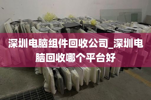 深圳电脑组件回收公司_深圳电脑回收哪个平台好